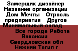 Замерщик-дизайнер › Название организации ­ Дом Мечты › Отрасль предприятия ­ Другое › Минимальный оклад ­ 30 000 - Все города Работа » Вакансии   . Свердловская обл.,Нижний Тагил г.